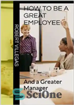دانلود کتاب How to Be a Great Employee: And a Greater Manager – چگونه یک کارمند عالی باشیم: و یک...