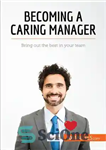 دانلود کتاب Becoming a Caring Manager: Bring out the best in your team – تبدیل شدن به یک مدیر دلسوز:...