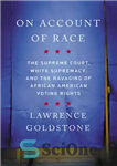 دانلود کتاب On Account of Race: The Supreme Court, White Supremacy, and the Ravaging of African American Voting Rights –...