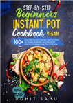 دانلود کتاب Step-By-Step Beginners Instant Pot Cookbook (Vegan): 100  Easy Yet Extremely Healthy Instant Pot Recipes Backed By Ayurveda –...