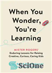 دانلود کتاب When You Wonder, You’re Learning: Mister Rogers’ Enduring Lessons for Raising Creative, Curious, Caring Kids – وقتی تعجب...