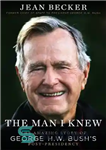 دانلود کتاب The Man I Knew: The Amazing Story of George H. W. Bush’s Post-Presidency – مردی که می شناختم:...