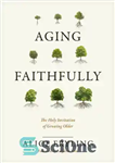 دانلود کتاب Aging Faithfully: The Holy Invitation of Growing Older – پیر شدن با وفاداری: دعوت مقدس پیر شدن