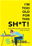 دانلود کتاب I’m Too Old for This Sh*T!: Quit Office Politics and Be the Ceo of You! – من برای...