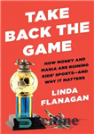 دانلود کتاب Take Back the Game: How Money and Mania Are Ruining Kids’ Sportsöand Why It Matters – بازی را...