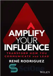 دانلود کتاب Amplify Your Influence : Transform How You Communicate and Lead – تأثیر خود را تقویت کنید: نحوه ارتباط...