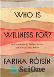 دانلود کتاب Who Is Wellness For : An Examination of Wellness Culture and Who It Leaves Behind – سلامتی برای چه...