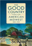 دانلود کتاب The Good Country: A History of the American Midwest, 18001900 – کشور خوب: تاریخچه ای از غرب میانه...