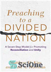 دانلود کتاب Preaching to a Divided Nation: A Seven-Step Model for Promoting Reconciliation and Unity – موعظه به ملتی تقسیم...