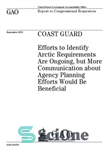 دانلود کتاب Coast Guard : efforts to identify Arctic requirements are ongoing, but more communication about Agency planning efforts would...