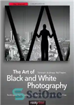 دانلود کتاب The Art of Black and White Photography: Techniques for Creating Superb Images in a Digital Workflow – هنر...