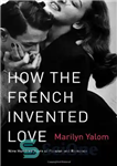 دانلود کتاب How the French Invented Love: Nine Hundred Years of Passion and Romance – چگونه فرانسوی ها عشق را...