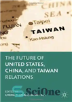 دانلود کتاب The Future of United States, China, and Taiwan Relations – آینده روابط ایالات متحده، چین و تایوان