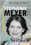 دانلود کتاب How to Analyze the Works of Stephenie Meyer – چگونه آثار استفانی مایر را تحلیل کنیم