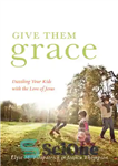 دانلود کتاب Give Them Grace: Dazzling Your Kids with the Love of Jesus – به آنها فیض بدهید: فرزندان خود...