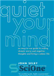 دانلود کتاب Quiet Your Mind: An Easy-to-Use Guide to Ending Chronic Worry and Negative Thoughts and Living a Calmer Life...