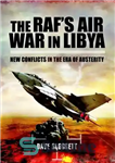 دانلود کتاب The RAF’s Air War In Libya: New Conflicts in the Era of Austerity – جنگ هوایی RAF در...