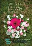 دانلود کتاب Pretty Pail Flower Arrangement: Floral Design for Fresh or Artificial Flowers – آرایش گل سطلی زیبا: طرح گل...