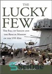 دانلود کتاب The Lucky Few: The Fall of Saigon and the Rescue Mission of the USS Kirk – تعداد کمی...