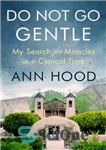 دانلود کتاب Do Not Go Gentle: My Search for Miracles in a Cynical Time – به آرامی نرو: جستجوی من...