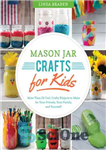 دانلود کتاب Mason Jar Crafts for Kids: More Than 25 Cool, Crafty Projects to Make for Your Friends, Your Family,...