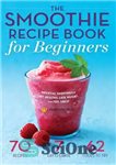 دانلود کتاب The Smoothie Recipe Book for Beginners: Essential Smoothies to Get Healthy, Lose Weight, and Feel Great – کتاب...