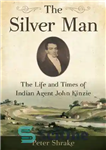 دانلود کتاب The Silver Man: The Life and Times of Indian Agent John Kinzie – مرد نقره ای: زندگی و...