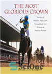 دانلود کتاب Most Glorious Crown: The Story of America’s Triple Crown Thoroughbreds from Sir Barton to American Pharaoh – باشکوه...