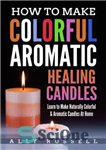 دانلود کتاب How to Make Colorful Aromatic Healing Candles–Learn to Make Natural, Colorful & Aromatic Candles at Home – نحوه...