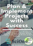 دانلود کتاب Plan & Implement Projects with Success: Project Management & Process Development, Lead Creative Projects to Success, Develop Strategies,...