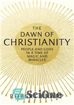 دانلود کتاب The Dawn of Christianity: People and Gods in a Time of Magic and Miracles – طلوع مسیحیت: مردم...