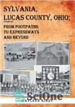 دانلود کتاب Sylvania, Lucas County, Ohio: From Footpaths to Expressways and Beyond Volume Six – سیلوانیا، شهرستان لوکاس، اوهایو: از...