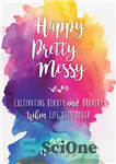 دانلود کتاب Happy Pretty Messy: Cultivating Beauty and Bravery When Life Gets Tough – شاد زیبای کثیف: پرورش زیبایی و...