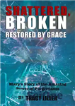 دانلود کتاب Shattered, Broken Restored by Grace: Mary’s Story of the Amazing Power of Forgiveness – شکسته، شکسته بازسازی شده...