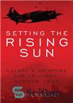 دانلود کتاب Setting the Rising Sun: Halsey’s Aviators Strike Japan, Summer 1945 – غروب خورشید در حال طلوع: هوانوردان هالسی...