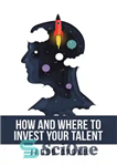 دانلود کتاب How and Where to Invest Your Talent – چگونه و کجا استعداد خود را سرمایه گذاری کنید