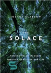 دانلود کتاب The Solace: Finding Value in Death Through Gratitude for Life – آرامش: یافتن ارزش در مرگ از طریق...