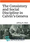 دانلود کتاب The Consistory and Social Discipline in Calvin’s Geneva – نظم و انضباط اجتماعی در ژنو کالوین