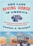 دانلود کتاب The Last Diving Horse in America: Rescuing Gamal and Other AnimalsöLessons in Living and Loving – آخرین اسب...