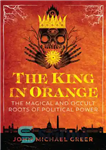 دانلود کتاب The King in Orange: The Magical and Occult Roots of Political Power – پادشاه نارنجی: ریشه های جادویی...