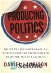 دانلود کتاب Producing Politics: Inside the Exclusive Campaign World Where the Privileged Few Shape Politics for All of Us –...