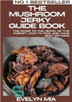 دانلود کتاب The Mushroom Jerky Guide Book: The Guide To The Jewel Of The Forest, How To Pick And Your...