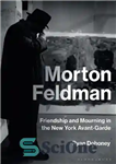 دانلود کتاب Morton Feldman: Friendship and Mourning in the New York Avant-Garde – مورتون فلدمن: دوستی و سوگواری در آوانگارد...