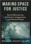 دانلود کتاب Making Space for Justice: Social Movements, Collective Imagination, and Political Hope – ایجاد فضایی برای عدالت: جنبش های...