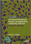 دانلود کتاب A Victorian Educational PioneerÖs Evangelicalism, Leadership, and Love: MaynardÖs Mistakes – یک پیشگام آموزشی ویکتوریایی بشارتی، رهبری و...