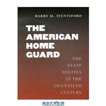 دانلود کتاب The American Home Guard: The State Militia in the Twentieth Century (Texas a & M University Military History Series)