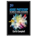 کتاب Adobe Photoshop: The Complete Tutorial for Beginners اثر Curtis Campbell انتشارات مؤلفین طلایی