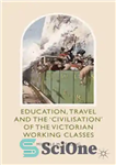 دانلود کتاب Education, Travel and the £Civilisation¥ of the Victorian Working Classes – آموزش، سفر و تمدن طبقات کارگر ویکتوریا