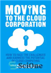 دانلود کتاب Moving to the Cloud Corporation: How to face the challenges and harness the potential of cloud computing –...