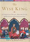 دانلود کتاب The Wise King: A Christian Prince, Muslim Spain, and the Birth of the Renaissance – شاه خردمند: شاهزاده...